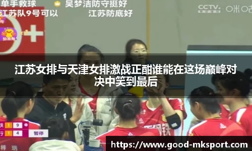 江苏女排与天津女排激战正酣谁能在这场巅峰对决中笑到最后