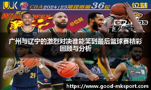 广州与辽宁的激烈对决谁能笑到最后篮球赛精彩回顾与分析